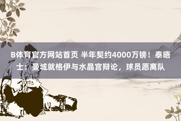 B体育官方网站首页 半年契约4000万镑！泰晤士：曼城就格伊与水晶宫辩论，球员愿离队