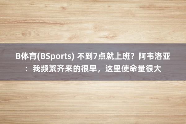 B体育(BSports) 不到7点就上班？阿韦洛亚：我频繁齐来的很早，这里使命量很大