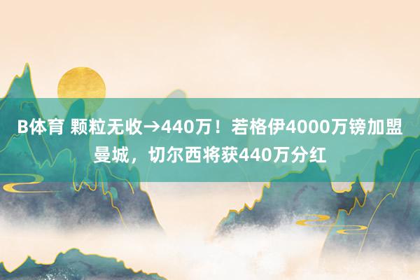 B体育 颗粒无收→440万！若格伊4000万镑加盟曼城，切尔西将获440万分红