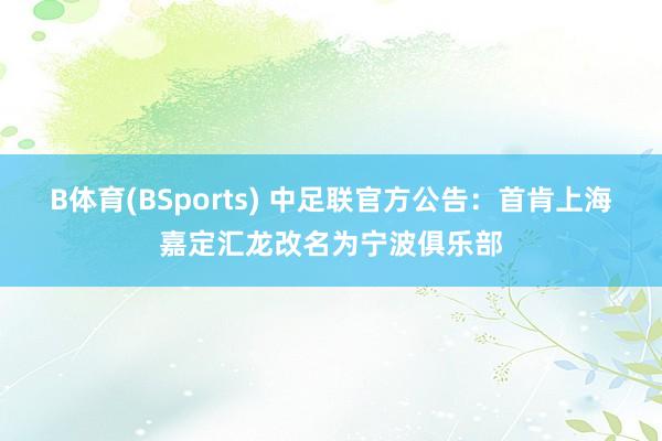 B体育(BSports) 中足联官方公告：首肯上海嘉定汇龙改名为宁波俱乐部