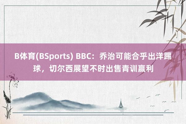 B体育(BSports) BBC：乔治可能合乎出洋踢球，切尔西展望不时出售青训赢利