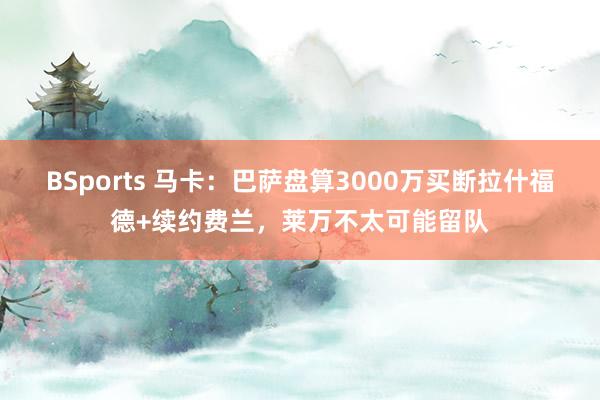 BSports 马卡：巴萨盘算3000万买断拉什福德+续约费兰，莱万不太可能留队