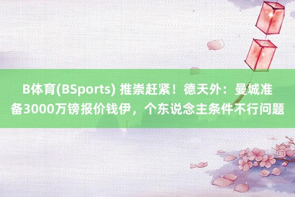 B体育(BSports) 推崇赶紧！德天外：曼城准备3000万镑报价钱伊，个东说念主条件不行问题