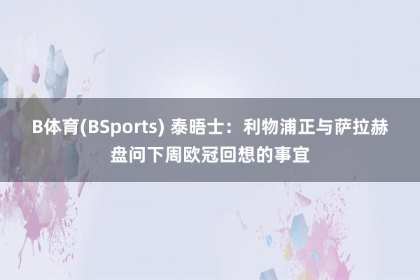 B体育(BSports) 泰晤士：利物浦正与萨拉赫盘问下周欧冠回想的事宜