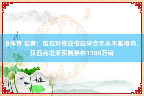 B体育 记者：维拉对签亚伯拉罕合手乐不雅格调，贝西克塔斯买断条件1100万镑