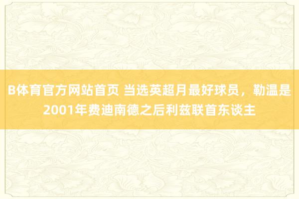 B体育官方网站首页 当选英超月最好球员，勒温是2001年费迪南德之后利兹联首东谈主