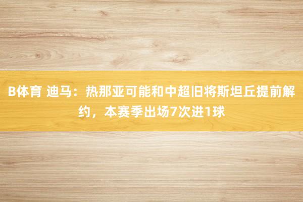 B体育 迪马：热那亚可能和中超旧将斯坦丘提前解约，本赛季出场7次进1球