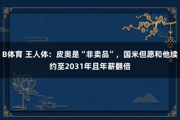 B体育 王人体：皮奥是“非卖品”，国米但愿和他续约至2031年且年薪翻倍