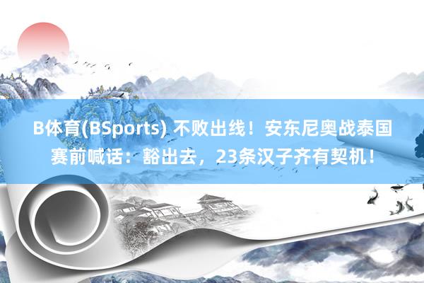 B体育(BSports) 不败出线！安东尼奥战泰国赛前喊话：豁出去，23条汉子齐有契机！