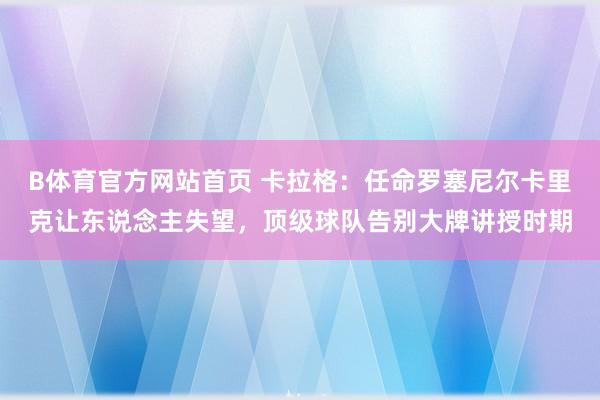 B体育官方网站首页 卡拉格：任命罗塞尼尔卡里克让东说念主失望，顶级球队告别大牌讲授时期