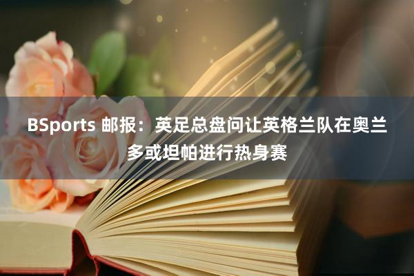 BSports 邮报：英足总盘问让英格兰队在奥兰多或坦帕进行热身赛