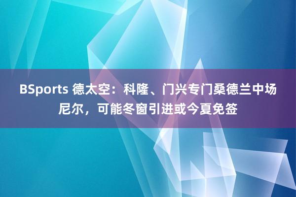 BSports 德太空：科隆、门兴专门桑德兰中场尼尔，可能冬窗引进或今夏免签