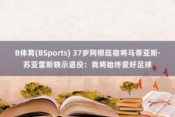 B体育(BSports) 37岁阿根廷宿将马蒂亚斯·苏亚雷斯晓示退役：我将始终爱好足球