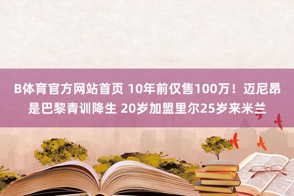 B体育官方网站首页 10年前仅售100万！迈尼昂是巴黎青训降生 20岁加盟里尔25岁来米兰