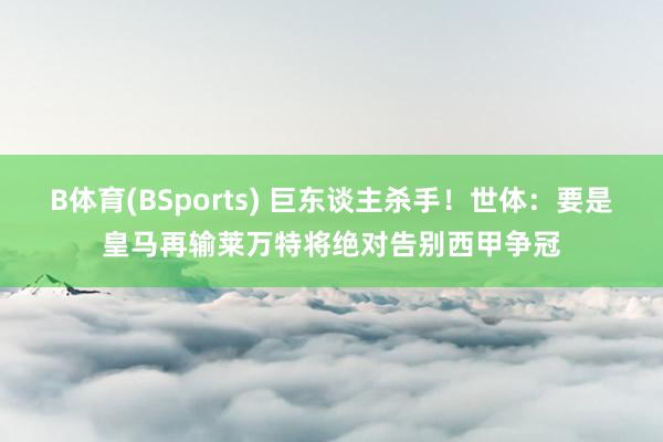 B体育(BSports) 巨东谈主杀手！世体：要是皇马再输莱万特将绝对告别西甲争冠