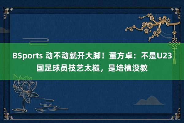 BSports 动不动就开大脚！董方卓：不是U23国足球员技艺太糙，是培植没教