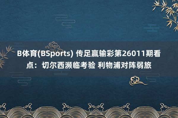 B体育(BSports) 传足赢输彩第26011期看点：切尔西濒临考验 利物浦对阵弱旅