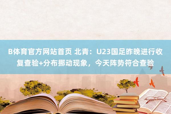 B体育官方网站首页 北青：U23国足昨晚进行收复查验+分布挪动现象，今天阵势符合查验