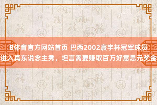 B体育官方网站首页 巴西2002寰宇杯冠军球员进入真东说念主秀，坦言需要赚取百万好意思元奖金