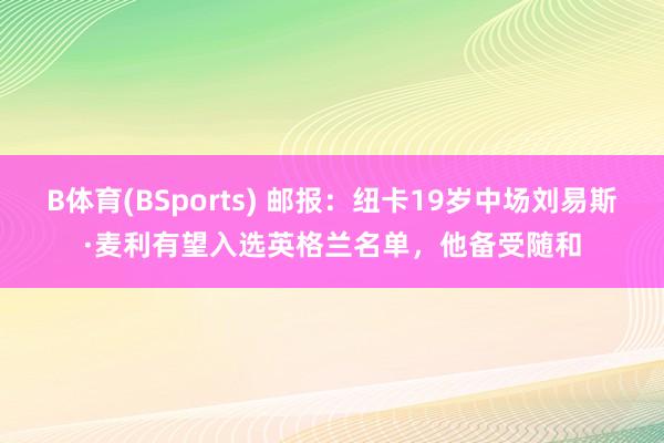 B体育(BSports) 邮报：纽卡19岁中场刘易斯·麦利有望入选英格兰名单，他备受随和