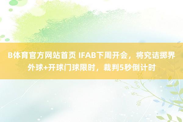 B体育官方网站首页 IFAB下周开会，将究诘掷界外球+开球门球限时，裁判5秒倒计时