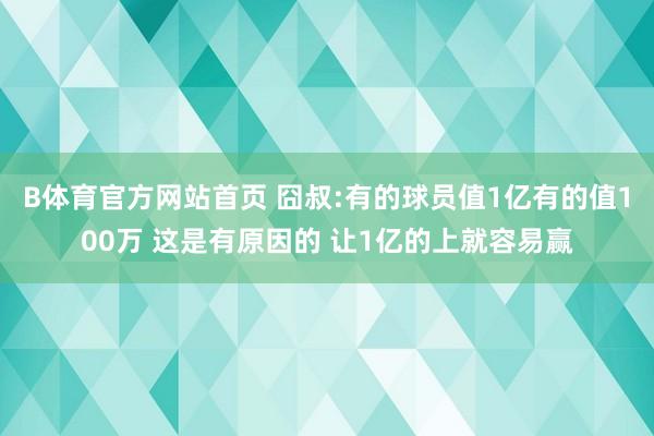 B体育官方网站首页 囧叔:有的球员值1亿有的值100万 这是有原因的 让1亿的上就容易赢