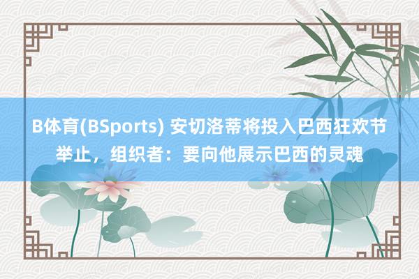 B体育(BSports) 安切洛蒂将投入巴西狂欢节举止，组织者：要向他展示巴西的灵魂