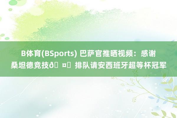 B体育(BSports) 巴萨官推晒视频：感谢桑坦德竞技🤝排队请安西班牙超等杯冠军