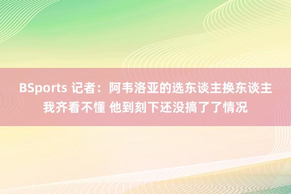BSports 记者：阿韦洛亚的选东谈主换东谈主我齐看不懂 他到刻下还没搞了了情况