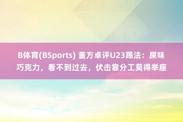 B体育(BSports) 董方卓评U23踢法：屎味巧克力，看不到过去，伏击靠分工莫得举座