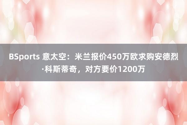 BSports 意太空：米兰报价450万欧求购安德烈·科斯蒂奇，对方要价1200万
