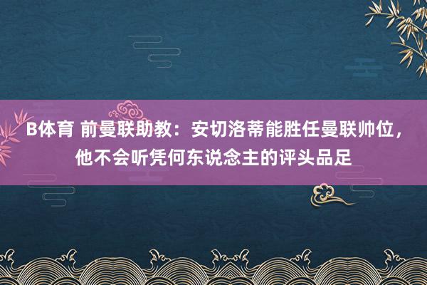 B体育 前曼联助教：安切洛蒂能胜任曼联帅位，他不会听凭何东说念主的评头品足