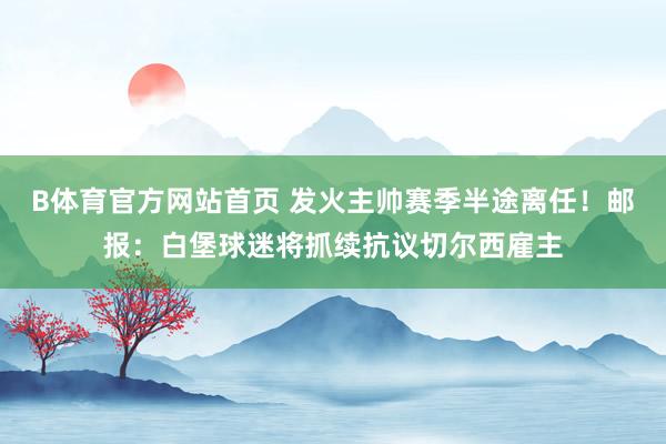 B体育官方网站首页 发火主帅赛季半途离任！邮报：白堡球迷将抓续抗议切尔西雇主