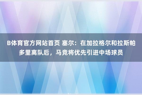 B体育官方网站首页 塞尔：在加拉格尔和拉斯帕多里离队后，马竞将优先引进中场球员