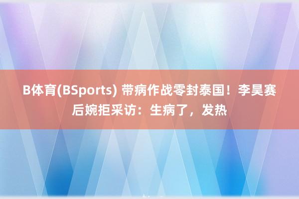 B体育(BSports) 带病作战零封泰国！李昊赛后婉拒采访：生病了，发热