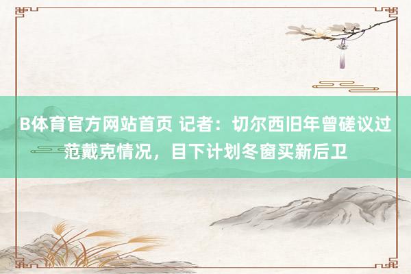 B体育官方网站首页 记者：切尔西旧年曾磋议过范戴克情况，目下计划冬窗买新后卫