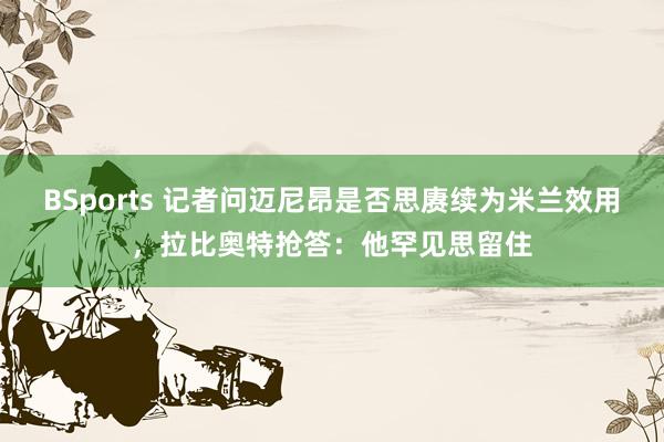 BSports 记者问迈尼昂是否思赓续为米兰效用，拉比奥特抢答：他罕见思留住