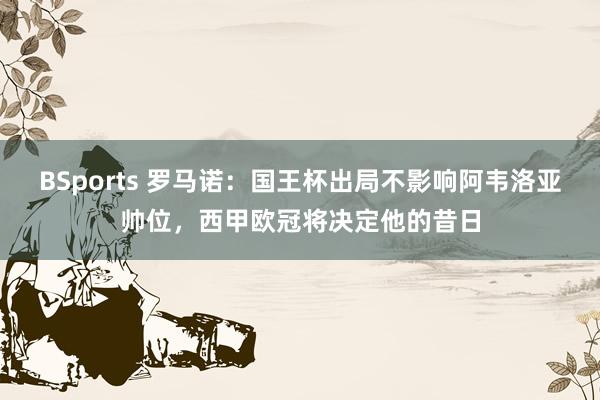 BSports 罗马诺：国王杯出局不影响阿韦洛亚帅位，西甲欧冠将决定他的昔日