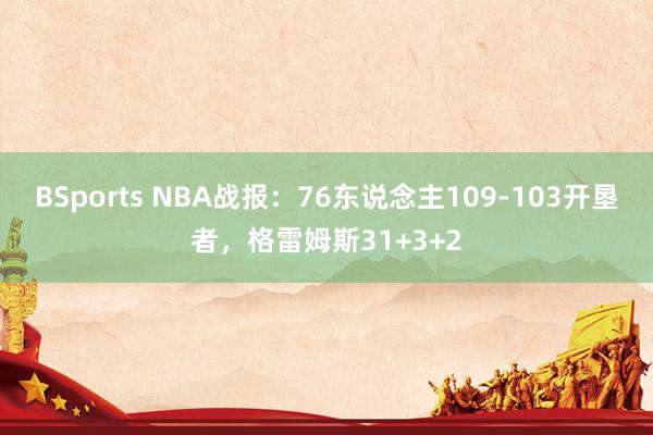 BSports NBA战报：76东说念主109-103开垦者，格雷姆斯31+3+2