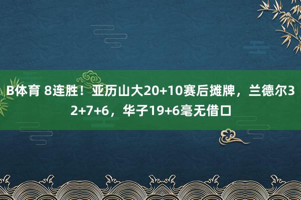 B体育 8连胜！亚历山大20+10赛后摊牌，兰德尔32+7+6，华子19+6毫无借口