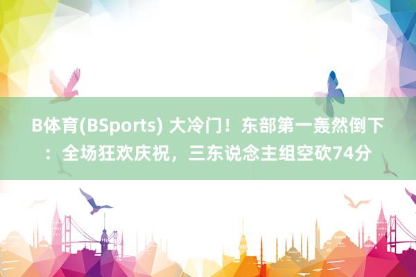 B体育(BSports) 大冷门！东部第一轰然倒下：全场狂欢庆祝，三东说念主组空砍74分