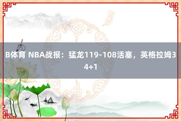 B体育 NBA战报：猛龙119-108活塞，英格拉姆34+1