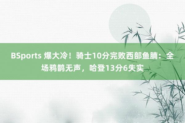 BSports 爆大冷！骑士10分完败西部鱼腩：全场鸦鹊无声，哈登13分6失实