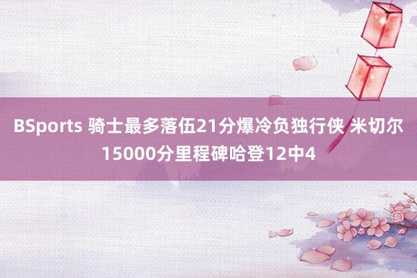BSports 骑士最多落伍21分爆冷负独行侠 米切尔15000分里程碑哈登12中4