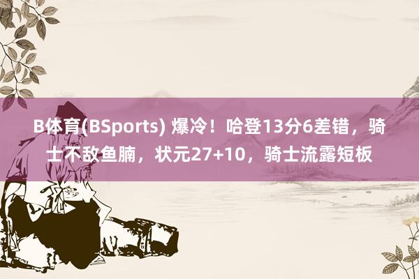 B体育(BSports) 爆冷！哈登13分6差错，骑士不敌鱼腩，状元27+10，骑士流露短板