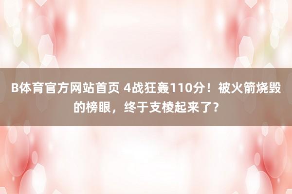 B体育官方网站首页 4战狂轰110分！被火箭烧毁的榜眼，终于支棱起来了？