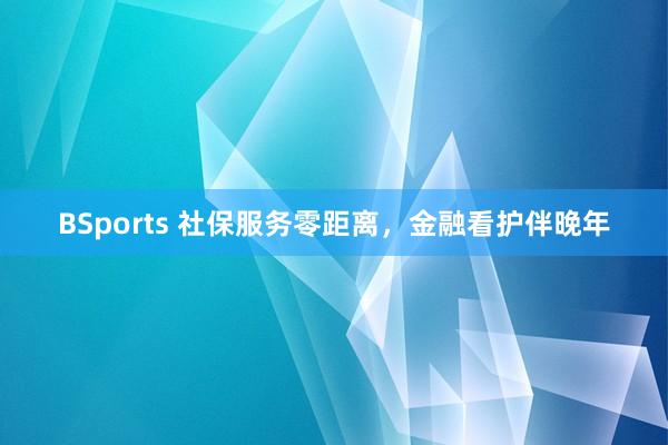 BSports 社保服务零距离，金融看护伴晚年