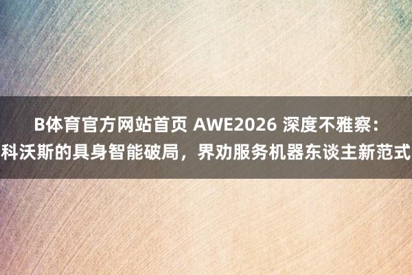 B体育官方网站首页 AWE2026 深度不雅察：科沃斯的具身智能破局，界劝服务机器东谈主新范式