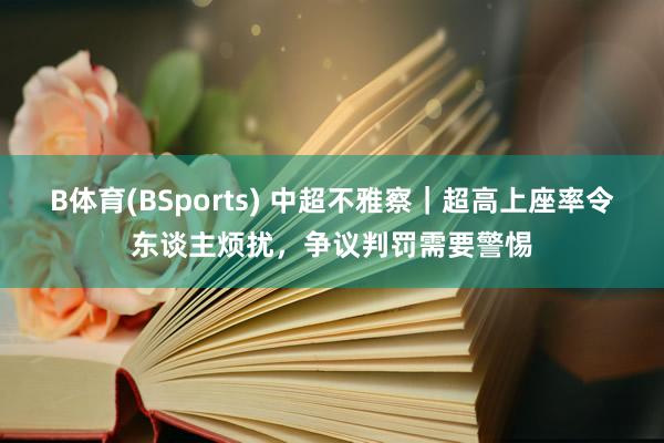 B体育(BSports) 中超不雅察｜超高上座率令东谈主烦扰，争议判罚需要警惕