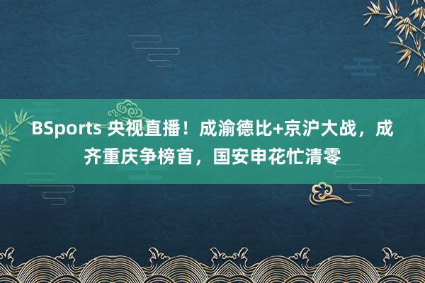 BSports 央视直播！成渝德比+京沪大战，成齐重庆争榜首，国安申花忙清零
